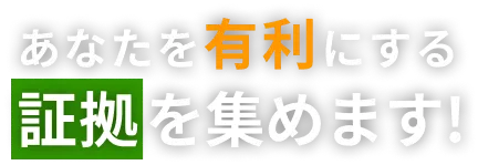 あなたを有利にする証拠を集めます！